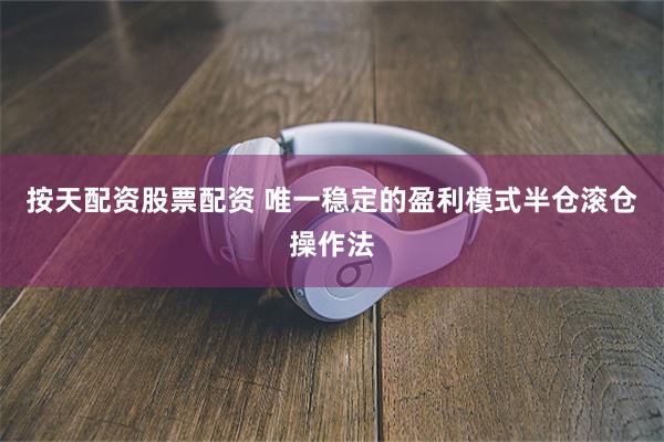 按天配资股票配资 唯一稳定的盈利模式半仓滚仓操作法