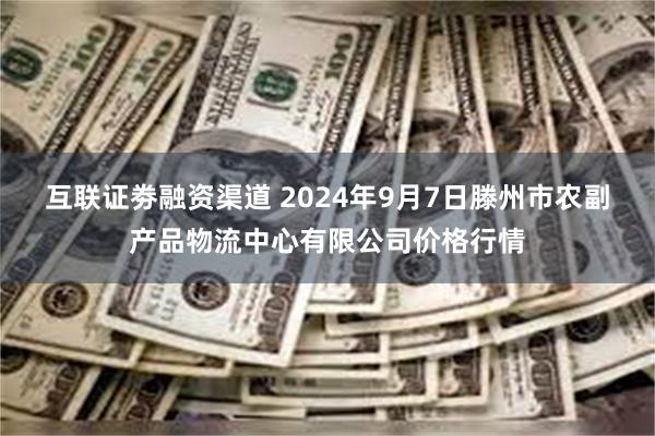 互联证劵融资渠道 2024年9月7日滕州市农副产品物流中心有限公司价格行情