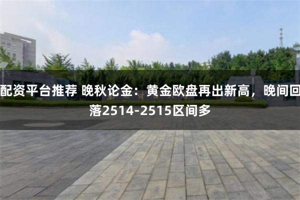 配资平台推荐 晚秋论金：黄金欧盘再出新高，晚间回落2514-2515区间多