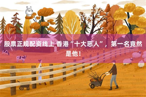 股票正规配资线上 香港“十大恶人”，第一名竟然是他！