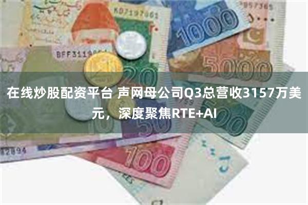在线炒股配资平台 声网母公司Q3总营收3157万美元，深度聚焦RTE+AI