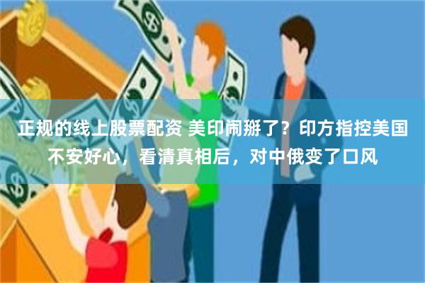 正规的线上股票配资 美印闹掰了？印方指控美国不安好心，看清真相后，对中俄变了口风