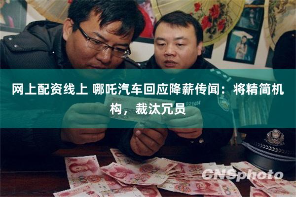 网上配资线上 哪吒汽车回应降薪传闻：将精简机构，裁汰冗员