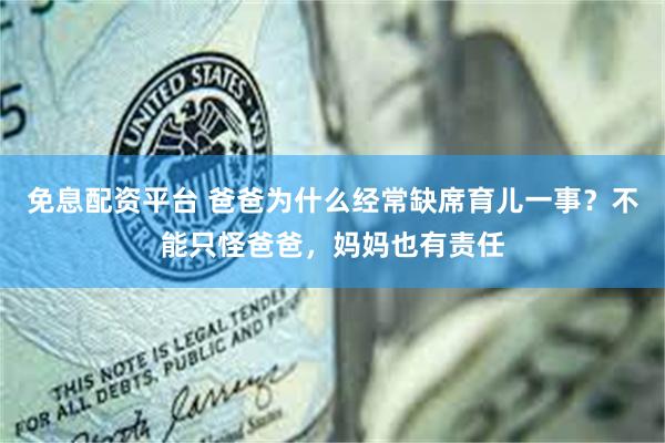 免息配资平台 爸爸为什么经常缺席育儿一事？不能只怪爸爸，妈妈也有责任