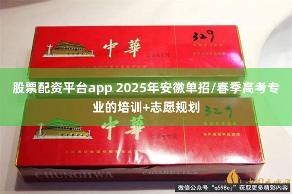 股票配资平台app 2025年安徽单招/春季高考专业的培训+志愿规划