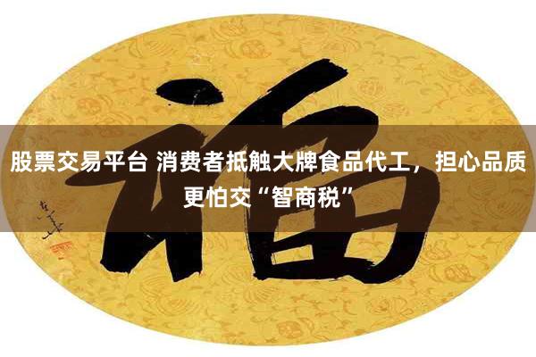 股票交易平台 消费者抵触大牌食品代工，担心品质更怕交“智商税”