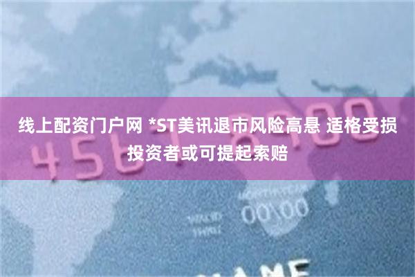 线上配资门户网 *ST美讯退市风险高悬 适格受损投资者或可提起索赔