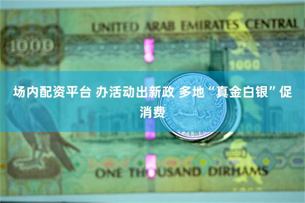 场内配资平台 办活动出新政 多地“真金白银”促消费