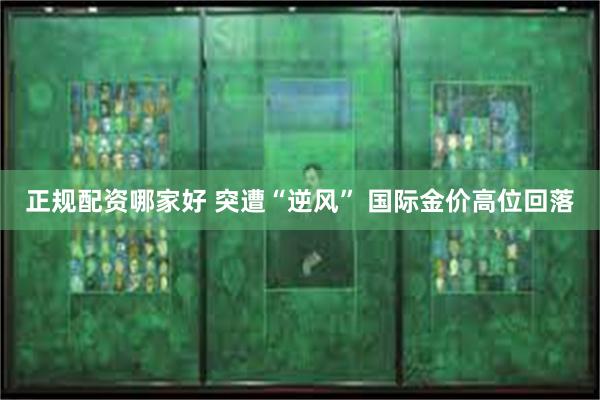 正规配资哪家好 突遭“逆风” 国际金价高位回落