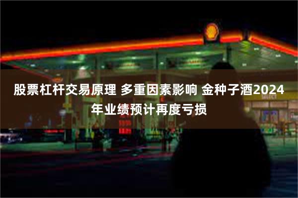 股票杠杆交易原理 多重因素影响 金种子酒2024年业绩预计再度亏损