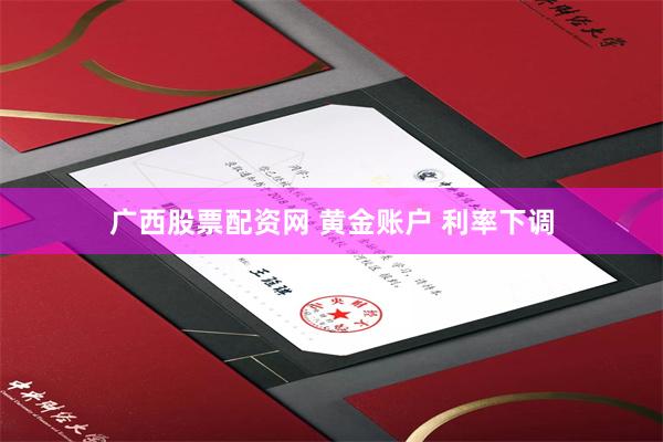 广西股票配资网 黄金账户 利率下调