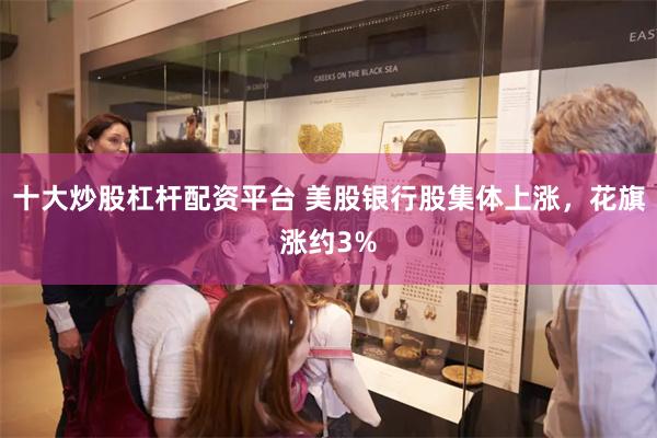 十大炒股杠杆配资平台 美股银行股集体上涨，花旗涨约3%
