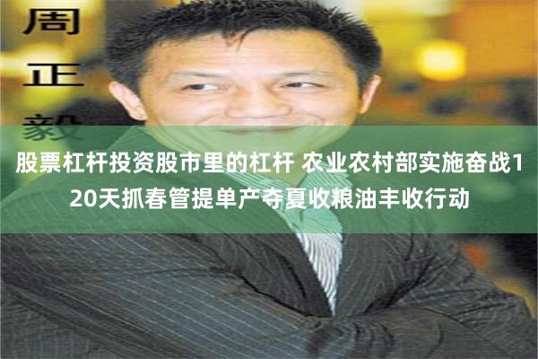 股票杠杆投资股市里的杠杆 农业农村部实施奋战120天抓春管提单产夺夏收粮油丰收行动