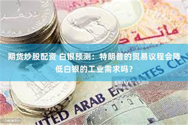 期货炒股配资 白银预测：特朗普的贸易议程会降低白银的工业需求吗？