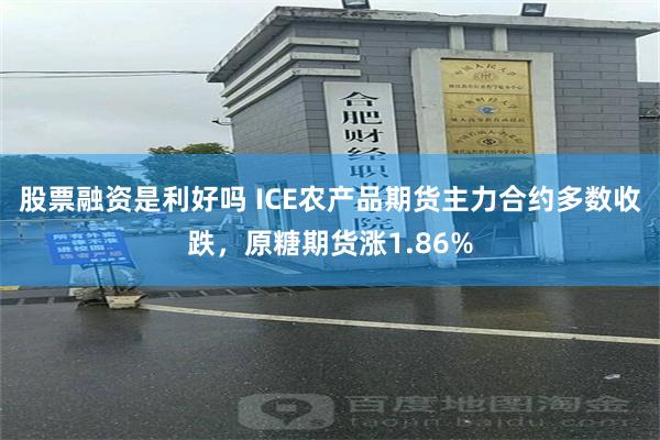 股票融资是利好吗 ICE农产品期货主力合约多数收跌，原糖期货涨1.86%