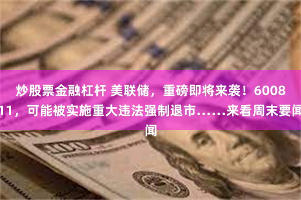 炒股票金融杠杆 美联储，重磅即将来袭！600811，可能被实施重大违法强制退市……来看周末要闻