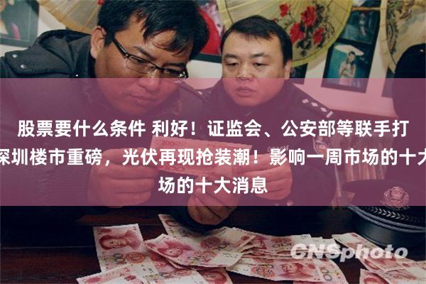 股票要什么条件 利好！证监会、公安部等联手打击！深圳楼市重磅，光伏再现抢装潮！影响一周市场的十大消息