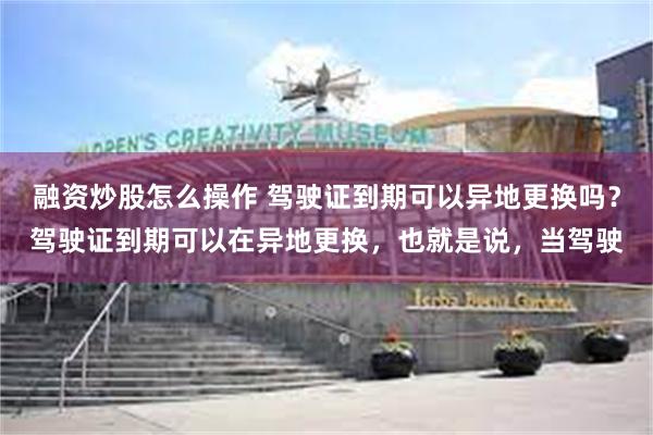 融资炒股怎么操作 驾驶证到期可以异地更换吗？驾驶证到期可以在异地更换，也就是说，当驾驶