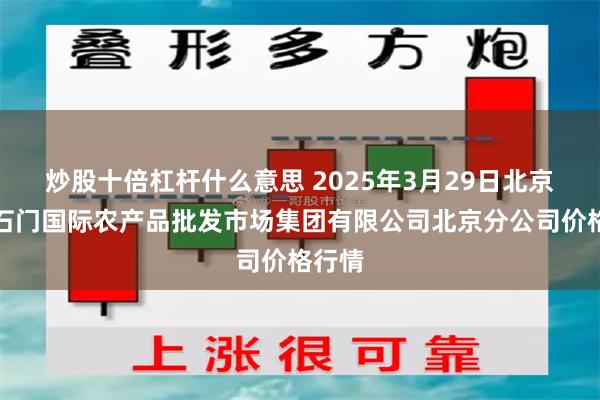 炒股十倍杠杆什么意思 2025年3月29日北京顺鑫石门国际农产品批发市场集团有限公司北京分公司价格行情