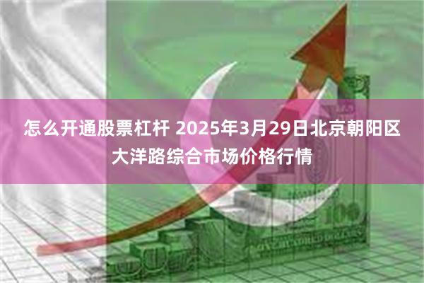 怎么开通股票杠杆 2025年3月29日北京朝阳区大洋路综合市场价格行情