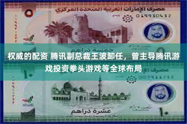 权威的配资 腾讯副总裁王波卸任，曾主导腾讯游戏投资拳头游戏等全球布局