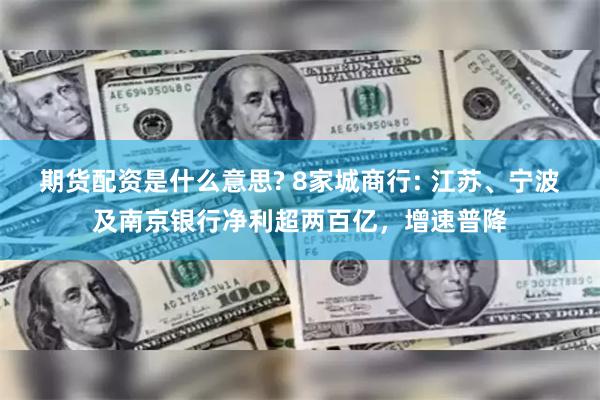 期货配资是什么意思? 8家城商行: 江苏、宁波及南京银行净利超两百亿，增速普降