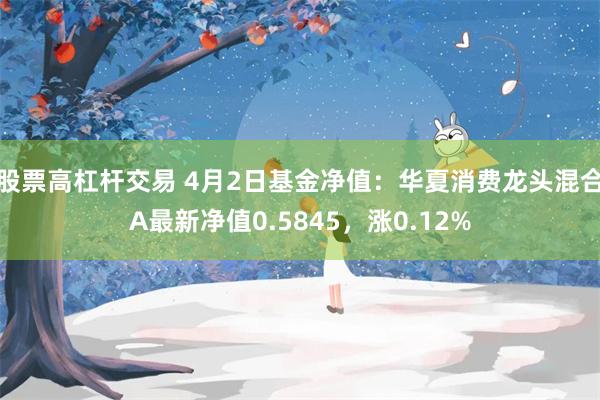 股票高杠杆交易 4月2日基金净值：华夏消费龙头混合A最新净值0.5845，涨0.12%