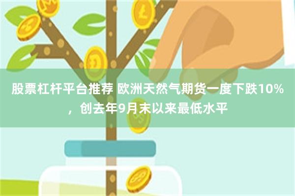 股票杠杆平台推荐 欧洲天然气期货一度下跌10%，创去年9月末以来最低水平
