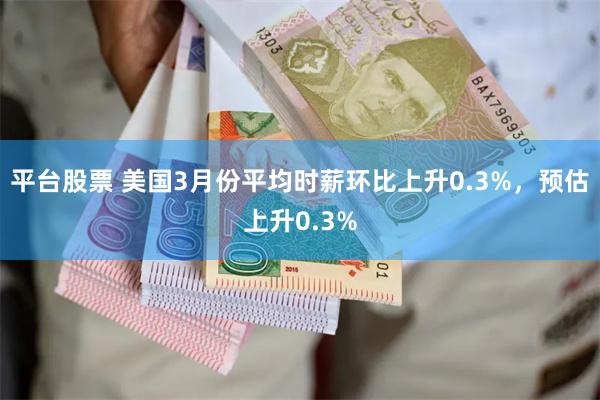 平台股票 美国3月份平均时薪环比上升0.3%，预估上升0.3%