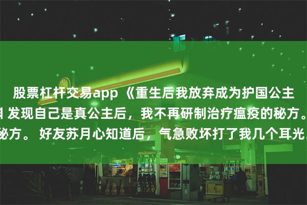 股票杠杆交易app 《重生后我放弃成为护国公主》书遥苏月心李畔顾沉渊 发现自己是真公主后，我不再研制治疗瘟疫的秘方。 好友苏月心知道后，气急败坏打了我几个耳光。_方子竟_一世_兄长