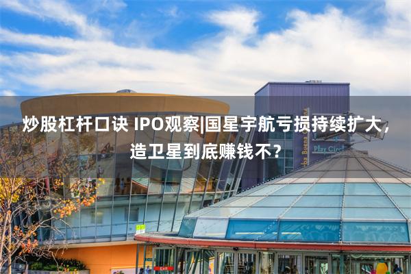 炒股杠杆口诀 IPO观察|国星宇航亏损持续扩大，造卫星到底赚钱不？