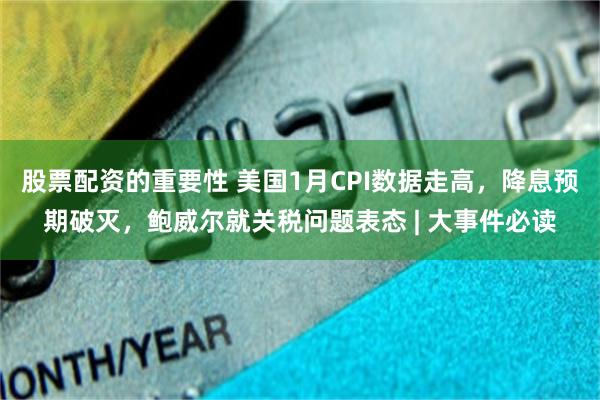 股票配资的重要性 美国1月CPI数据走高，降息预期破灭，鲍威尔就关税问题表态 | 大事件必读