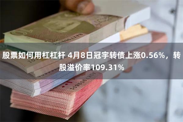 股票如何用杠杠杆 4月8日冠宇转债上涨0.56%，转股溢价率109.31%