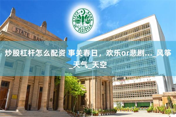 炒股杠杆怎么配资 事关春日，欢乐or悲剧..._风筝_天气_天空