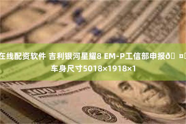 在线配资软件 吉利银河星耀8 EM-P工信部申报🤔车身尺寸5018×1918×1
