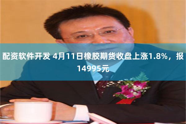 配资软件开发 4月11日橡胶期货收盘上涨1.8%，报14995元