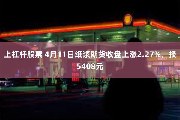 上杠杆股票 4月11日纸浆期货收盘上涨2.27%，报5408元
