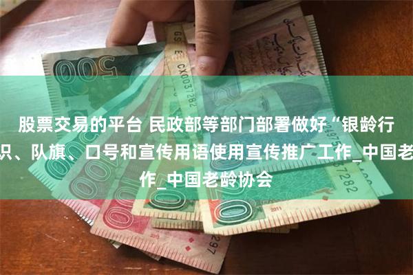 股票交易的平台 民政部等部门部署做好“银龄行动”标识、队旗、口号和宣传用语使用宣传推广工作_中国老龄协会