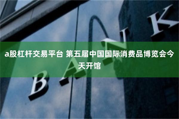 a股杠杆交易平台 第五届中国国际消费品博览会今天开馆