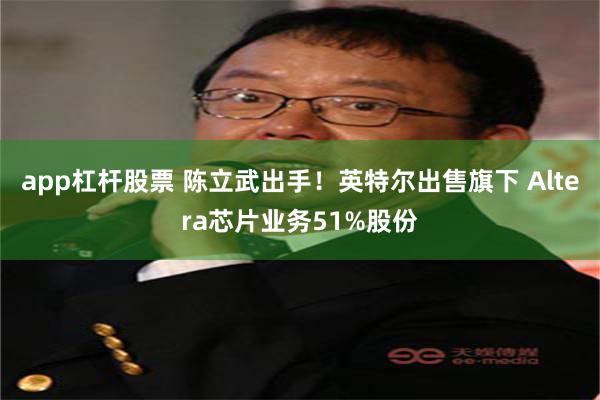 app杠杆股票 陈立武出手！英特尔出售旗下 Altera芯片业务51%股份