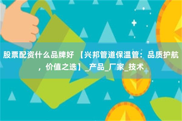 股票配资什么品牌好 【兴邦管道保温管：品质护航，价值之选】_产品_厂家_技术