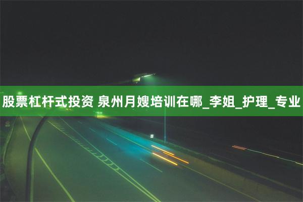 股票杠杆式投资 泉州月嫂培训在哪_李姐_护理_专业