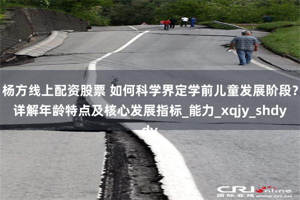 杨方线上配资股票 如何科学界定学前儿童发展阶段？详解年龄特点及核心发展指标_能力_xqjy_shdy
