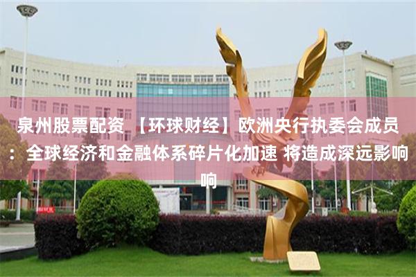 泉州股票配资 【环球财经】欧洲央行执委会成员：全球经济和金融体系碎片化加速 将造成深远影响