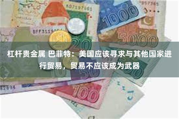 杠杆贵金属 巴菲特：美国应该寻求与其他国家进行贸易，贸易不应该成为武器