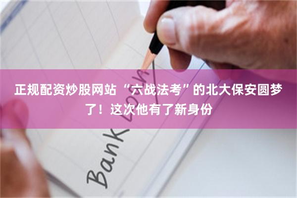 正规配资炒股网站 “六战法考”的北大保安圆梦了！这次他有了新身份