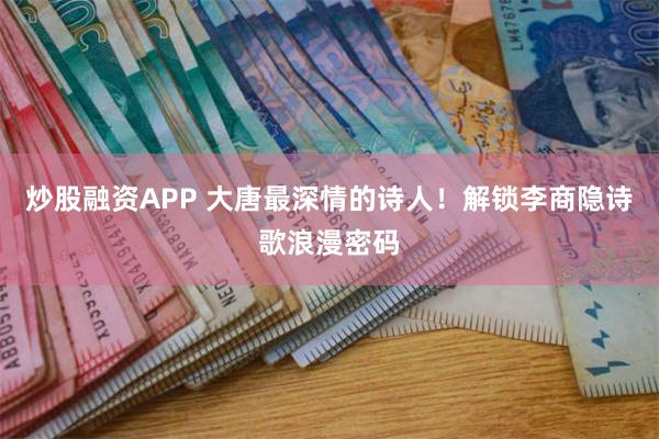 炒股融资APP 大唐最深情的诗人！解锁李商隐诗歌浪漫密码