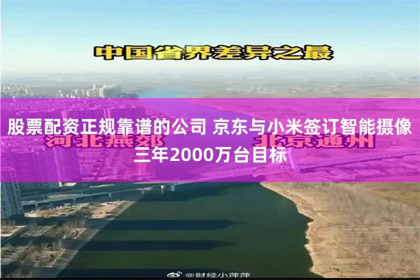 股票配资正规靠谱的公司 京东与小米签订智能摄像三年2000万台目标