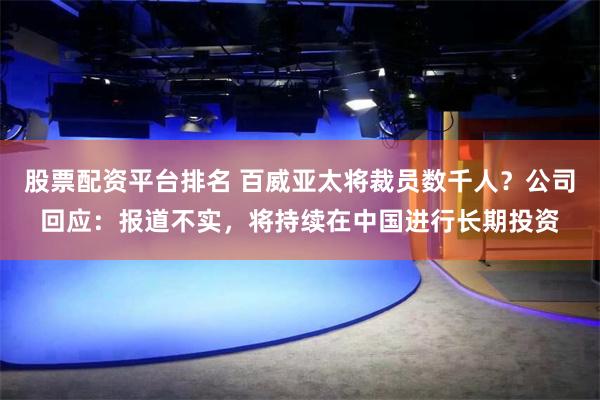 股票配资平台排名 百威亚太将裁员数千人？公司回应：报道不实，将持续在中国进行长期投资