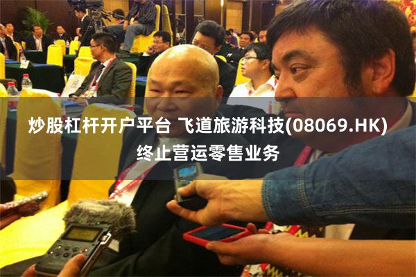 炒股杠杆开户平台 飞道旅游科技(08069.HK)终止营运零售业务